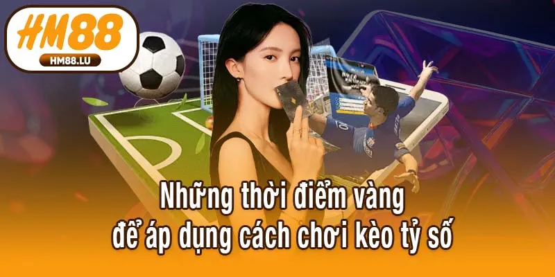 Những thời điểm vàng để áp dụng cách chơi kèo tỷ số