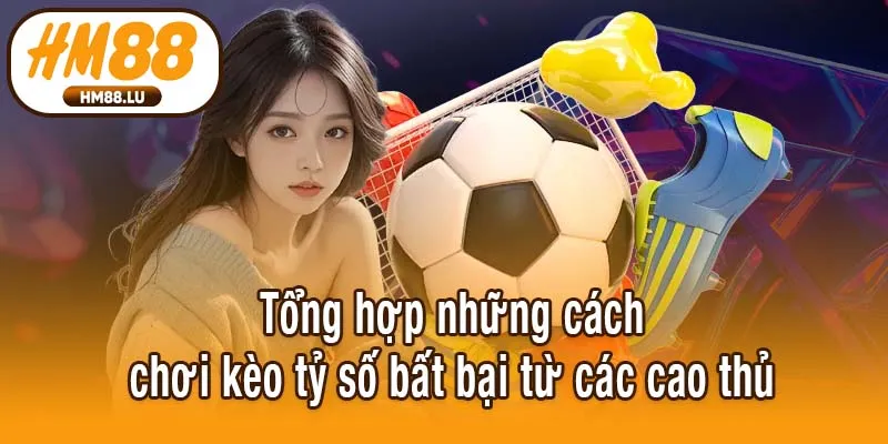 Tổng hợp những cách chơi kèo tỷ số bất bại từ các cao thủ