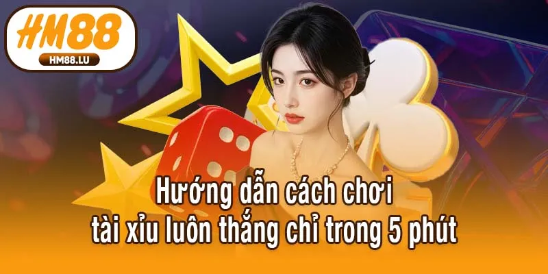 Hướng dẫn cách chơi tài xỉu luôn thắng chỉ trong 5 phút