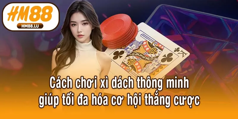 Cách chơi xì dách thông minh giúp tối đa hóa cơ hội thắng cược