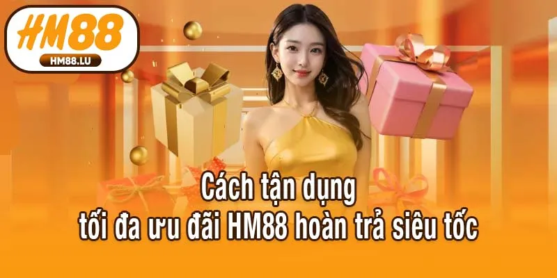 Cách tận dụng tối đa ưu đãi HM88 hoàn trả siêu tốc